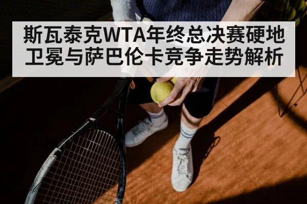 斯瓦泰克WTA年终总决赛硬地卫冕与萨巴伦卡竞争走势解析