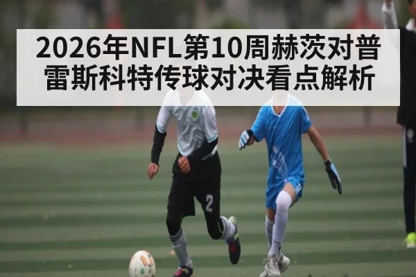 2026年NFL第10周赫茨对普雷斯科特传球对决看点解析